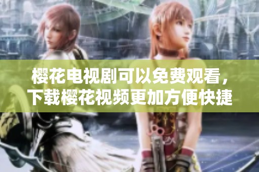 樱花电视剧可以免费观看，下载樱花视频更加方便快捷