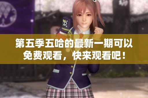 第五季五哈的最新一期可以免费观看，快来观看吧！