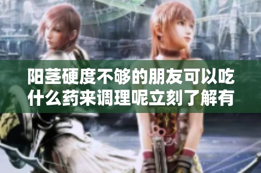 阳茎硬度不够的朋友可以吃什么药来调理呢立刻了解有效方法