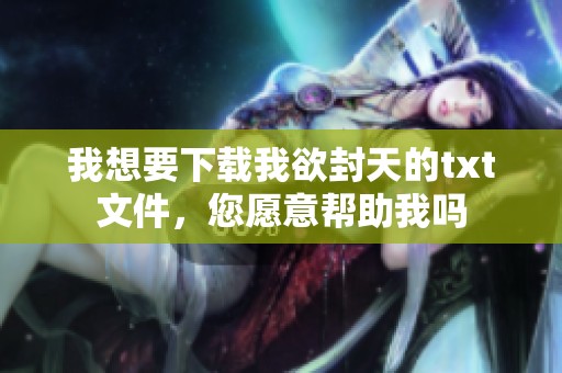 我想要下载我欲封天的txt文件，您愿意帮助我吗