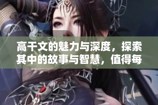 高干文的魅力与深度，探索其中的故事与智慧，值得每个人去品味。