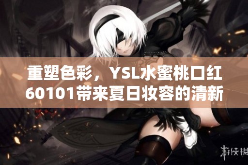 重塑色彩，YSL水蜜桃口红60101带来夏日妆容的清新与活力
