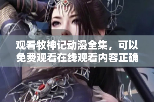 观看牧神记动漫全集，可以免费观看在线观看内容正确选择平台