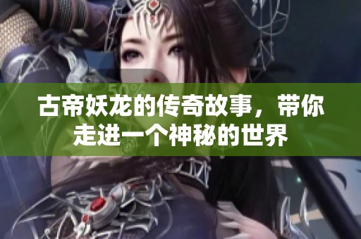 古帝妖龙的传奇故事，带你走进一个神秘的世界