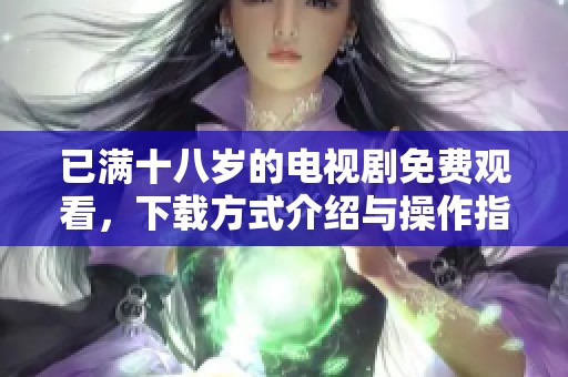 已满十八岁的电视剧免费观看，下载方式介绍与操作指南一次看全！