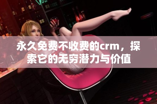 永久免费不收费的crm，探索它的无穷潜力与价值