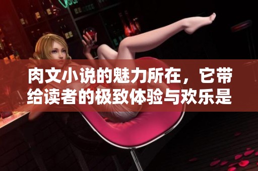 肉文小说的魅力所在，它带给读者的极致体验与欢乐是无可替代的。