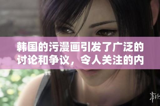 韩国的污漫画引发了广泛的讨论和争议，令人关注的内容和影响。