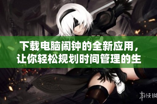 下载电脑闹钟的全新应用，让你轻松规划时间管理的生活