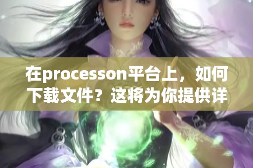 在processon平台上，如何下载文件？这将为你提供详细的步骤与指导。