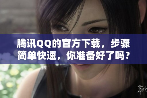 腾讯QQ的官方下载，步骤简单快速，你准备好了吗？