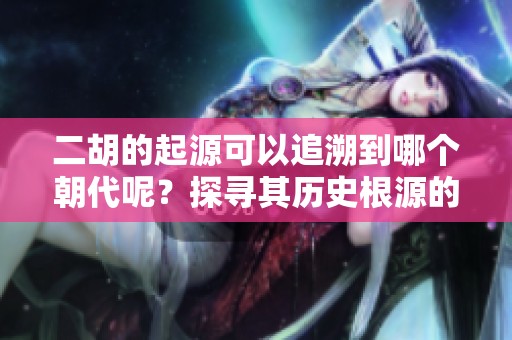 二胡的起源可以追溯到哪个朝代呢？探寻其历史根源的奥秘。