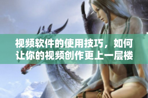 视频软件的使用技巧，如何让你的视频创作更上一层楼