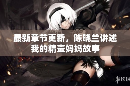 最新章节更新，陈晓兰讲述我的精壶妈妈故事