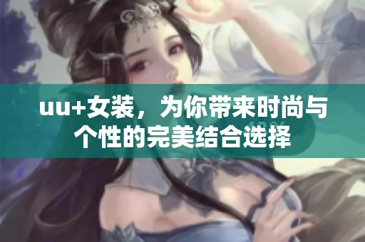 uu+女装，为你带来时尚与个性的完美结合选择