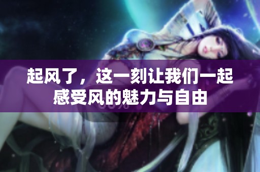 起风了，这一刻让我们一起感受风的魅力与自由