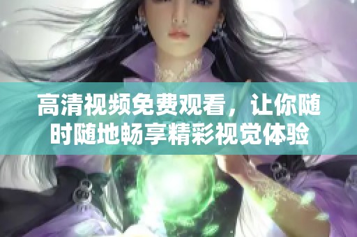 高清视频免费观看，让你随时随地畅享精彩视觉体验