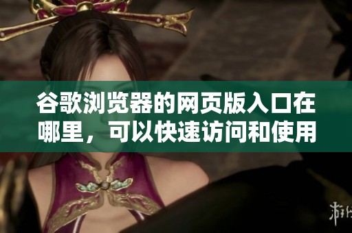 谷歌浏览器的网页版入口在哪里，可以快速访问和使用的方式介绍
