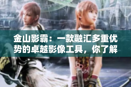金山影霸：一款融汇多重优势的卓越影像工具，你了解吗？