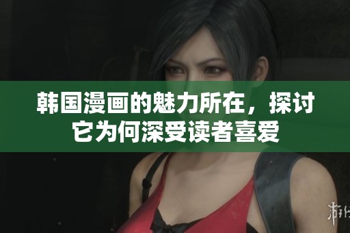韩国漫画的魅力所在，探讨它为何深受读者喜爱