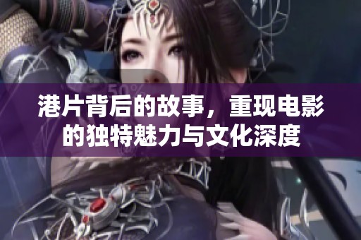 港片背后的故事，重现电影的独特魅力与文化深度