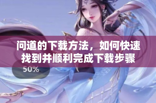 问道的下载方法，如何快速找到并顺利完成下载步骤