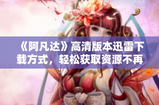《阿凡达》高清版本迅雷下载方式，轻松获取资源不再难