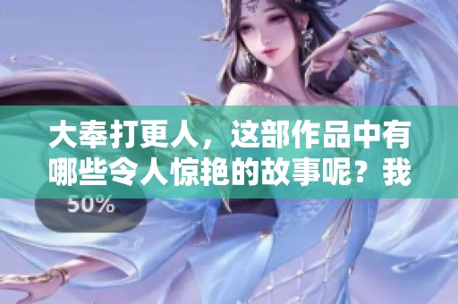 大奉打更人，这部作品中有哪些令人惊艳的故事呢？我们来一起探索其中的精彩内容吧