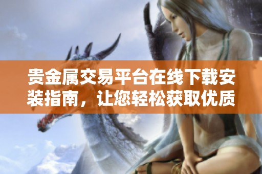 贵金属交易平台在线下载安装指南，让您轻松获取优质投资体验
