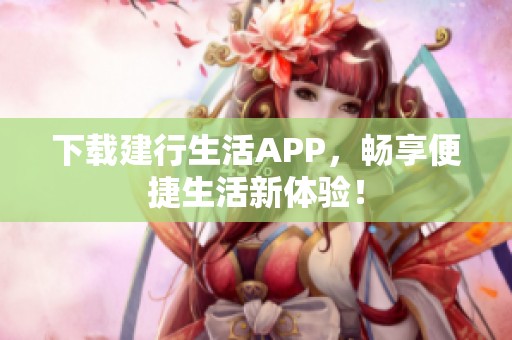 下载建行生活APP，畅享便捷生活新体验！