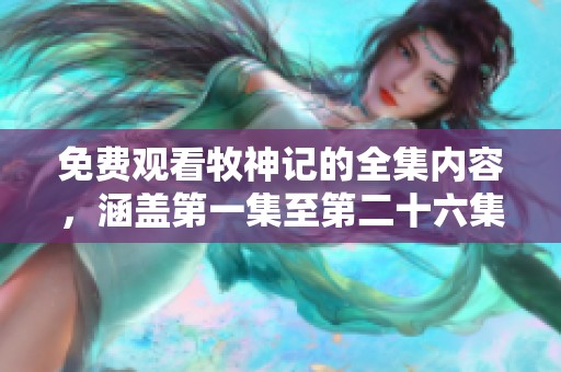 免费观看牧神记的全集内容，涵盖第一集至第二十六集精彩剧情