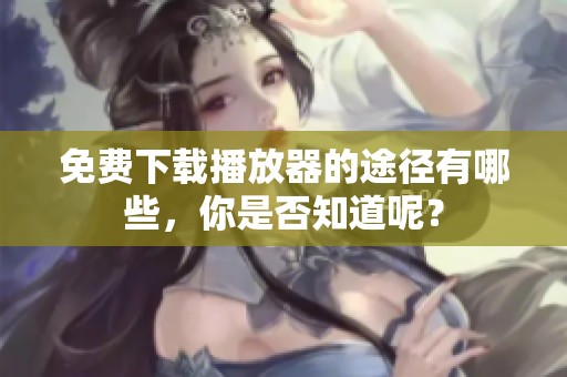 免费下载播放器的途径有哪些，你是否知道呢？
