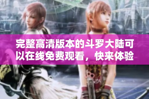 完整高清版本的斗罗大陆可以在线免费观看，快来体验精彩剧情吧