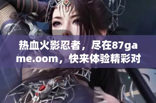 热血火影忍者，尽在87game.oom，快来体验精彩对决！