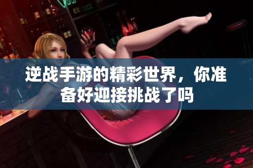 逆战手游的精彩世界，你准备好迎接挑战了吗