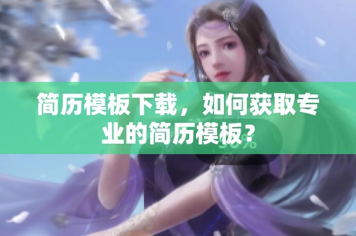 简历模板下载，如何获取专业的简历模板？