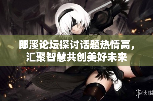 郎溪论坛探讨话题热情高，汇聚智慧共创美好未来