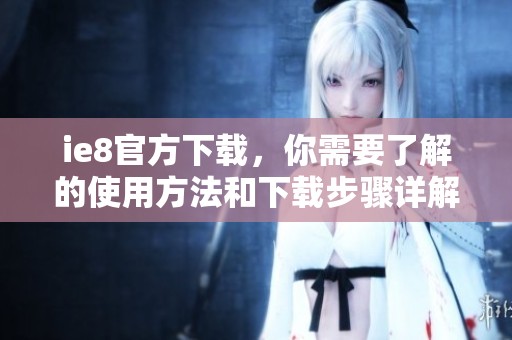 ie8官方下载，你需要了解的使用方法和下载步骤详解