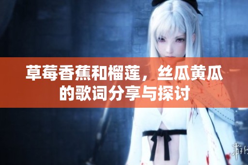 草莓香蕉和榴莲，丝瓜黄瓜的歌词分享与探讨