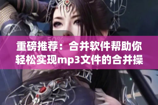 重磅推荐：合并软件帮助你轻松实现mp3文件的合并操作