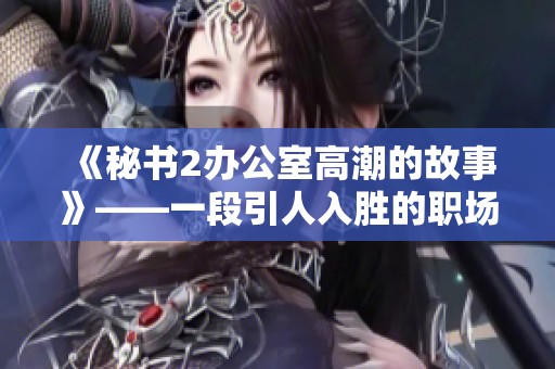 《秘书2办公室高潮的故事》——一段引人入胜的职场秘事