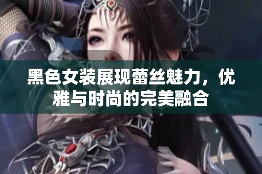 黑色女装展现蕾丝魅力，优雅与时尚的完美融合