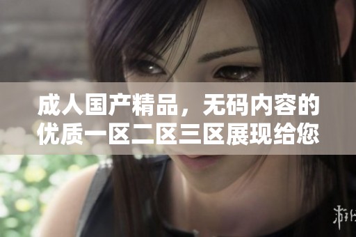 ******，**内容的优质一区二区三区展现给您。