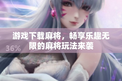 游戏下载麻将，畅享乐趣无限的麻将玩法来袭