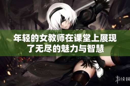 年轻的女教师在课堂上展现了无尽的魅力与智慧