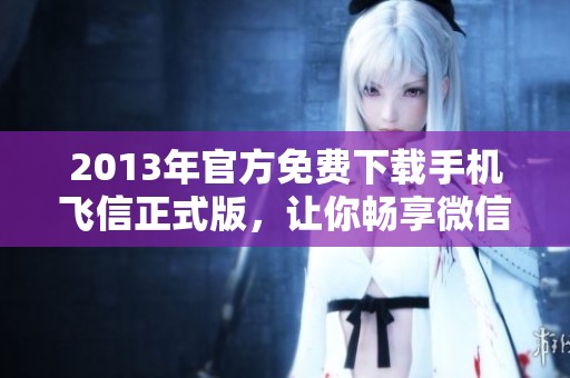 2013年官方免费下载手机飞信正式版，让你畅享微信聊天乐趣
