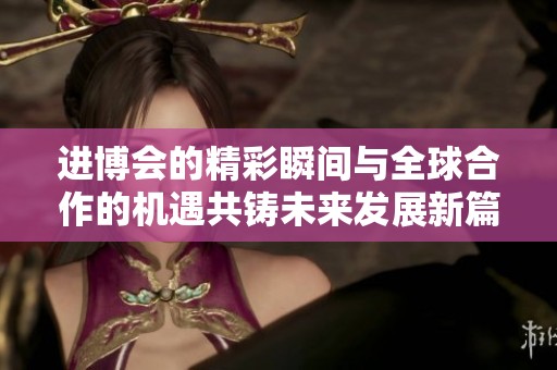 进博会的精彩瞬间与全球合作的机遇共铸未来发展新篇章