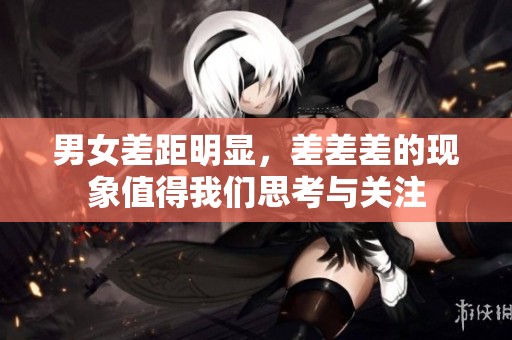 男女差距明显，差差差的现象值得我们思考与关注