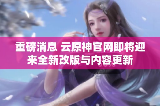 重磅消息 云原神官网即将迎来全新改版与内容更新