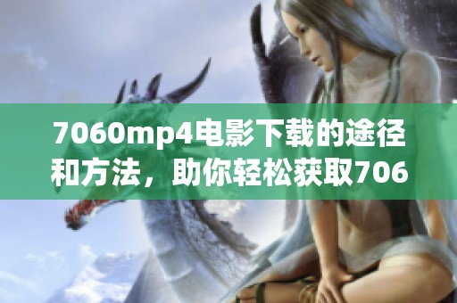 7060mp4电影下载的途径和方法，助你轻松获取7060mp4精彩影片！